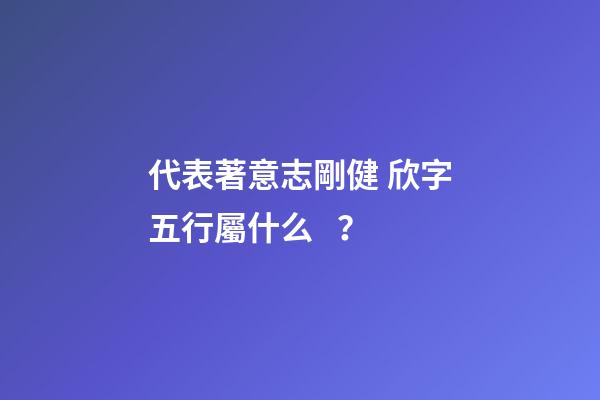 代表著意志剛健 欣字五行屬什么？